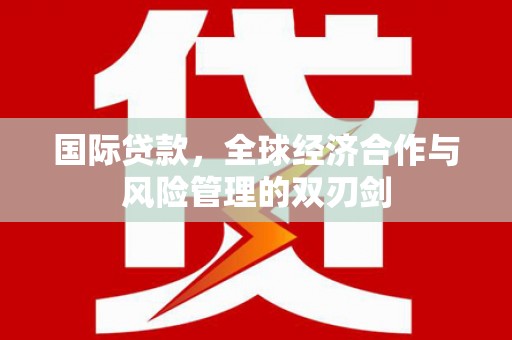 仙游国际贷款，全球经济合作与风险管理的双刃剑