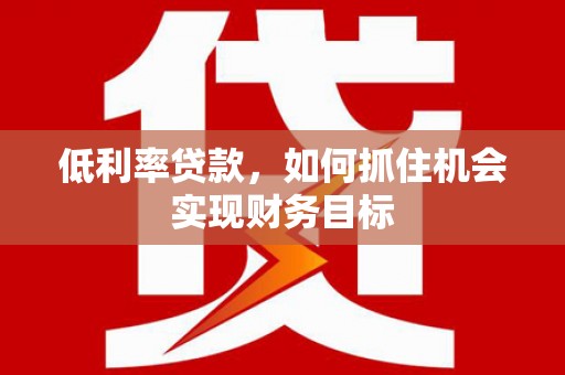 仙游低利率贷款，如何抓住机会实现财务目标