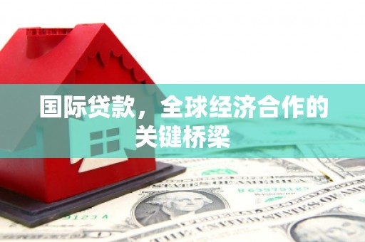 仙游国际贷款，全球经济合作的关键桥梁