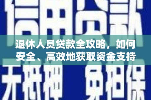 仙游退休人员贷款全攻略，如何安全、高效地获取资金支持