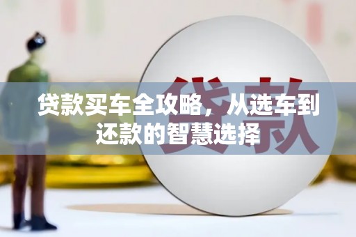 仙游贷款买车全攻略，从选车到还款的智慧选择
