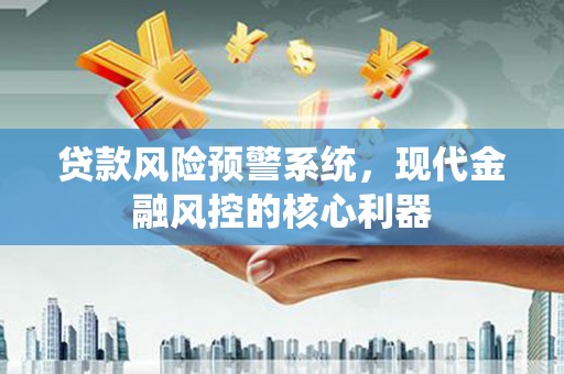 仙游贷款风险预警系统,现代金融风控的核心利器 仙游贷款风险预警系统,现代金融风控的核心利器