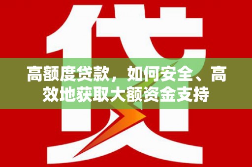 仙游高额度贷款，如何安全、高效地获取大额资金支持