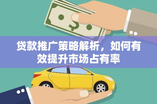 仙游贷款推广策略解析，如何有效提升市场占有率