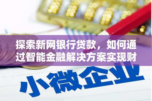 仙游探索新网银行贷款，如何通过智能金融解决方案实现财富增长