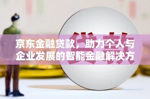 仙游京东金融贷款，助力个人与企业发展的智能金融解决方案