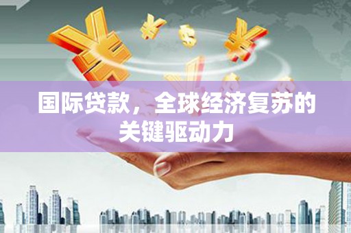 仙游国际贷款，全球经济复苏的关键驱动力