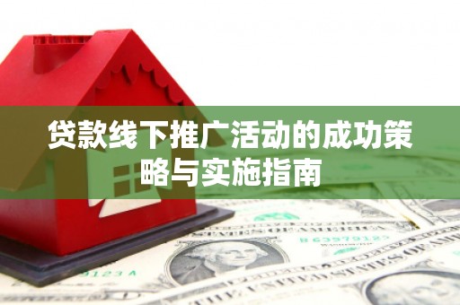 仙游贷款线下推广活动的成功策略与实施指南