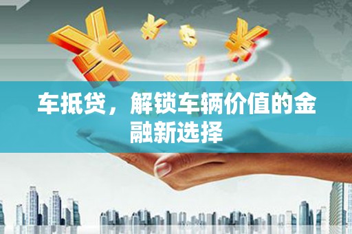 仙游车抵贷，解锁车辆价值的金融新选择