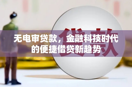 仙游无电审贷款，金融科技时代的便捷借贷新趋势