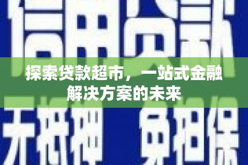 仙游探索贷款超市，一站式金融解决方案的未来