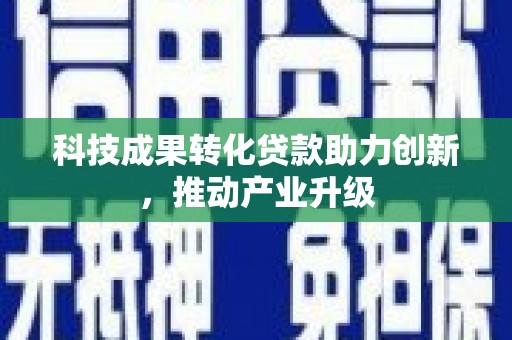 仙游科技成果转化贷款助力创新，推动产业升级