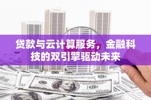仙游贷款与云计算服务，金融科技的双引擎驱动未来