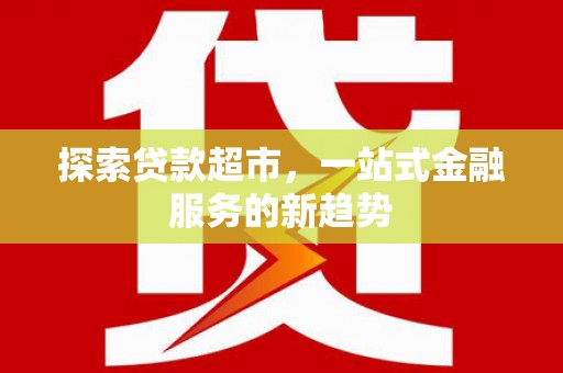 仙游探索贷款超市，一站式金融服务的新趋势