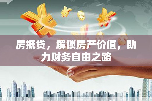 仙游房抵贷，解锁房产价值，助力财务自由之路