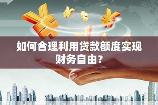 仙游如何合理利用贷款额度实现财务自由？