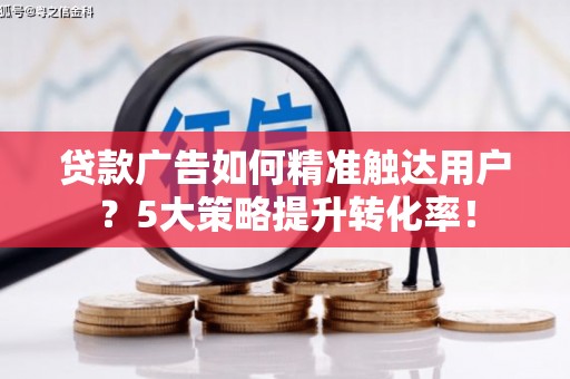 仙游贷款广告如何精准触达用户？5大策略提升转化率！