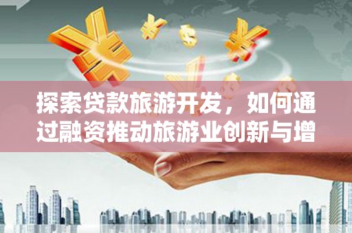 仙游探索贷款旅游开发，如何通过融资推动旅游业创新与增长