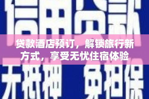 仙游贷款酒店预订，解锁旅行新方式，享受无忧住宿体验