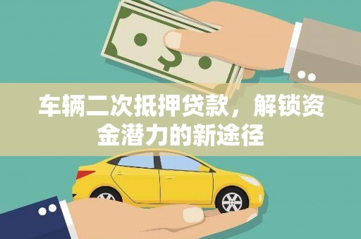 仙游车辆二次抵押贷款，解锁资金潜力的新途径