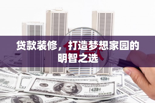 仙游贷款装修，打造梦想家园的明智之选