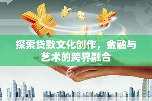 仙游探索贷款文化创作，金融与艺术的跨界融合