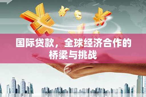 仙游国际贷款，全球经济合作的桥梁与挑战