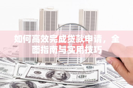 仙游如何高效完成贷款申请，全面指南与实用技巧