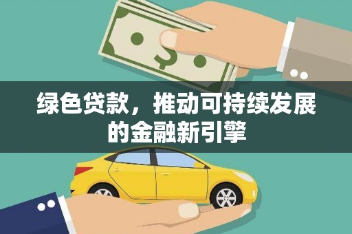 仙游绿色贷款，推动可持续发展的金融新引擎