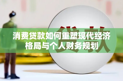 仙游消费贷款如何重塑现代经济格局与个人财务规划