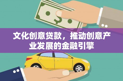 仙游文化创意贷款，推动创意产业发展的金融引擎