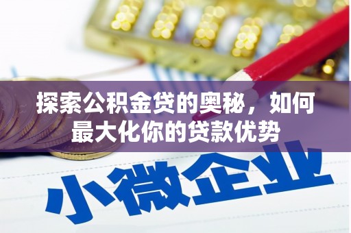 仙游探索公积金贷的奥秘，如何最大化你的贷款优势