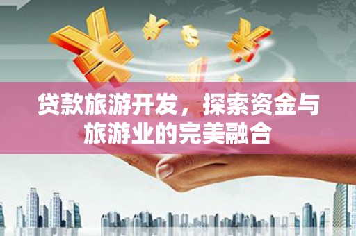 仙游贷款旅游开发，探索资金与旅游业的完美融合