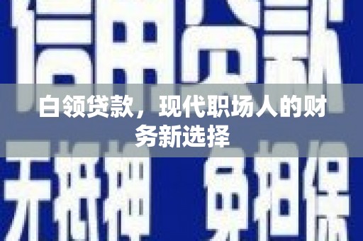 仙游白领贷款，现代职场人的财务新选择