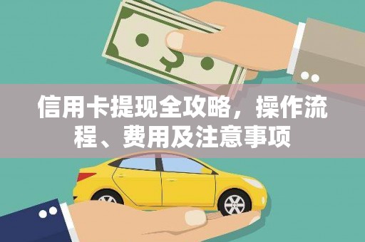 仙游信用卡提现全攻略，操作流程、费用及注意事项