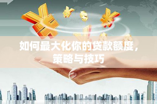 仙游如何最大化你的贷款额度，策略与技巧