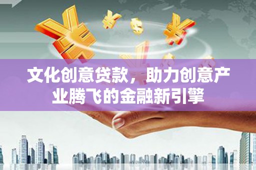 仙游文化创意贷款，助力创意产业腾飞的金融新引擎