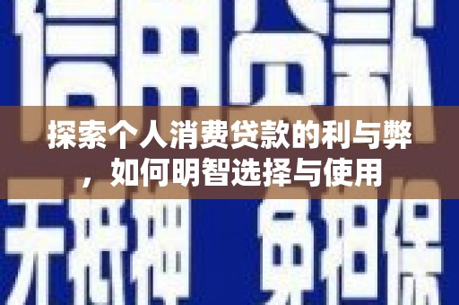 仙游探索个人消费贷款的利与弊，如何明智选择与使用
