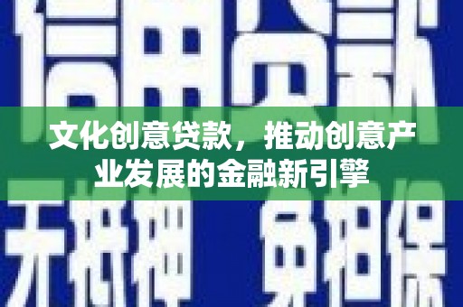 仙游文化创意贷款，推动创意产业发展的金融新引擎