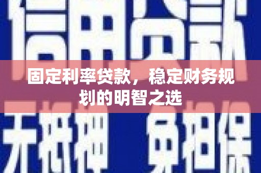 仙游固定利率贷款，稳定财务规划的明智之选