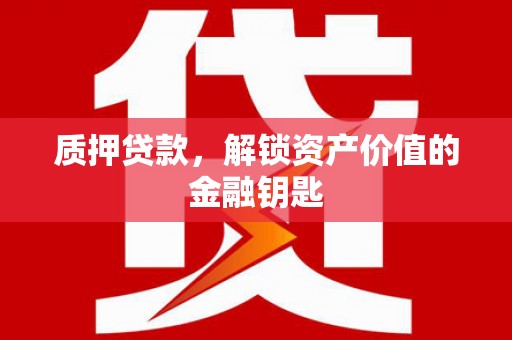 仙游质押贷款，解锁资产价值的金融钥匙