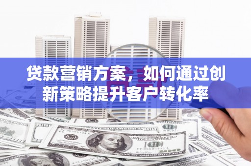 仙游贷款营销方案，如何通过创新策略提升客户转化率