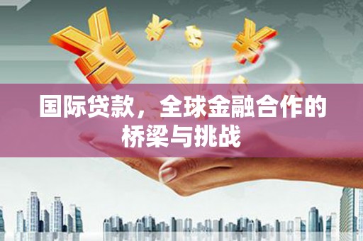 仙游国际贷款，全球金融合作的桥梁与挑战
