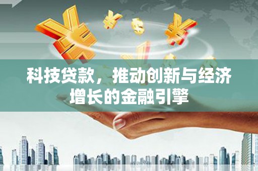 仙游科技贷款，推动创新与经济增长的金融引擎