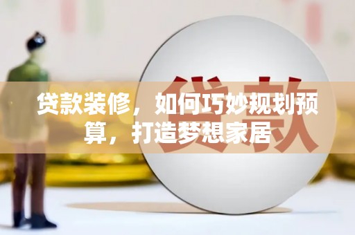 仙游贷款装修，如何巧妙规划预算，打造梦想家居