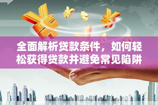 仙游全面解析贷款条件，如何轻松获得贷款并避免常见陷阱