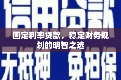 仙游固定利率贷款，稳定财务规划的明智之选