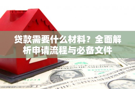 仙游贷款需要什么材料？全面解析申请流程与必备文件