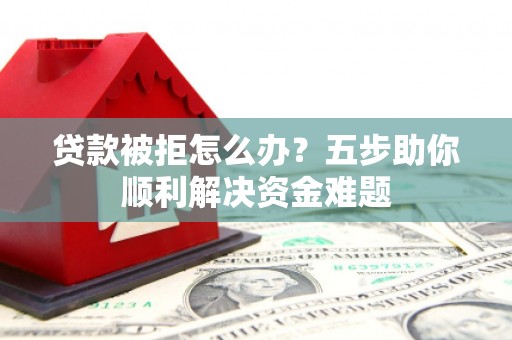 仙游贷款被拒怎么办？五步助你顺利解决资金难题