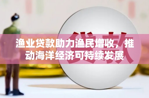 仙游渔业贷款助力渔民增收，推动海洋经济可持续发展